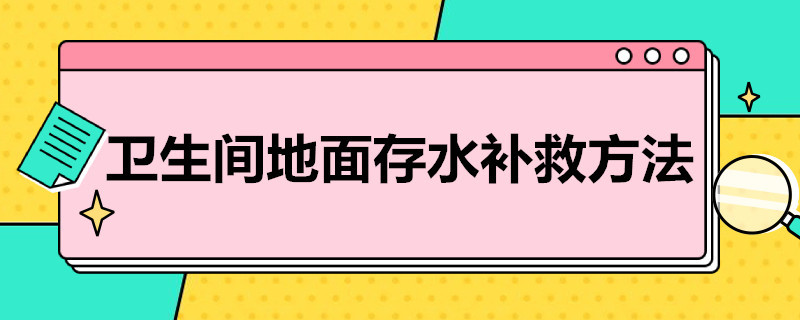 卫生间地面存水补救方法（卫生间地面存水补救方法图片）