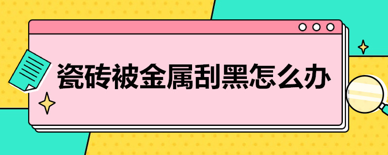 瓷砖被金属刮黑怎么办 瓷砖被金属刮黑怎么办小妙招