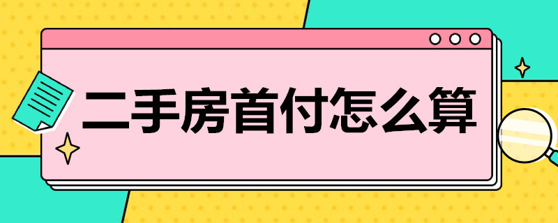 二手房首付怎么算（二手房首付怎么算30%比例怎么算）