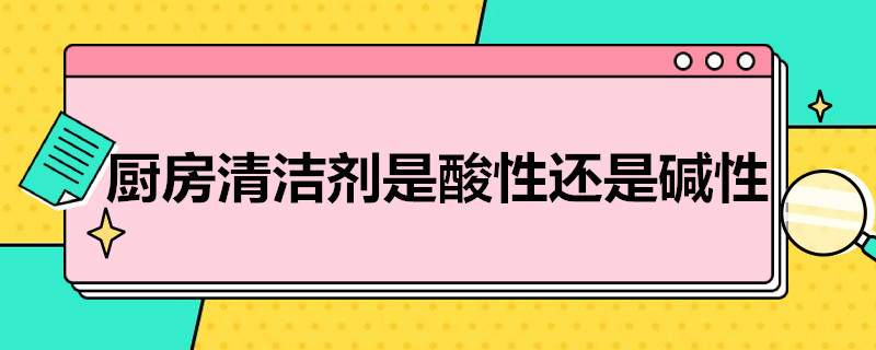 厨房清洁剂是酸性还是碱性（厨房清洁剂是酸性还是碱性食物）