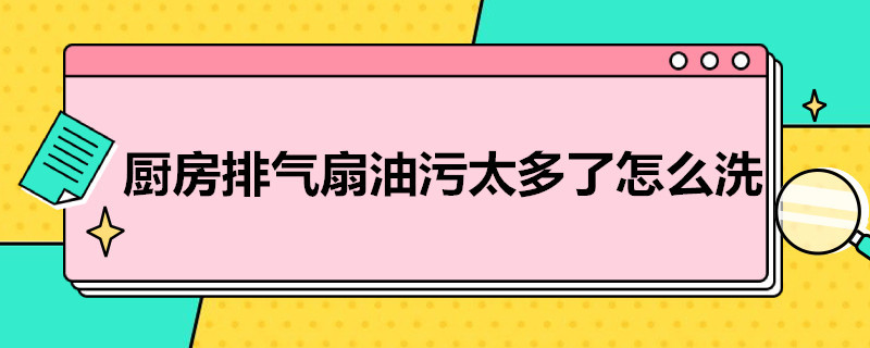 厨房排气扇油污太多了怎么洗（排风扇的油污怎么处理）