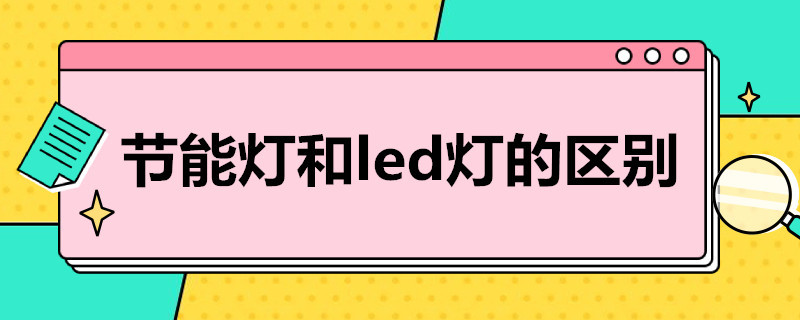 节能灯和led灯的区别（节能灯和LED灯区别）