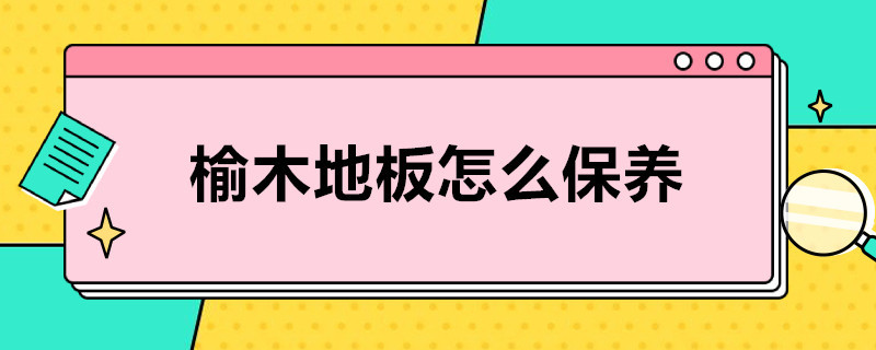 榆木地板怎么保养 榆木地板怎么保养和清洗