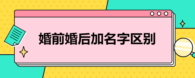 婚前婚后加名字区别 新婚姻法婚前加名字和婚后加名字的区别