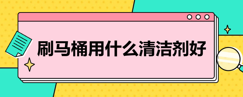 刷马桶用什么清洁剂好 刷马桶用什么清洁剂好排名