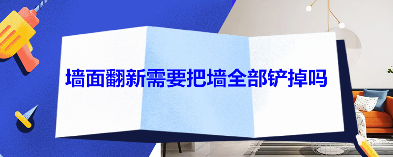 墙面翻新需要把墙全部铲掉吗（墙面翻新需要把墙全部铲掉吗多少钱）