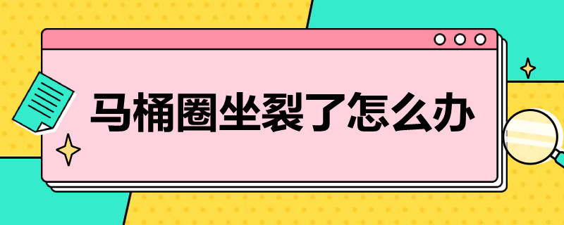 马桶圈坐裂了怎么办 马桶圈坐裂了怎么办啊