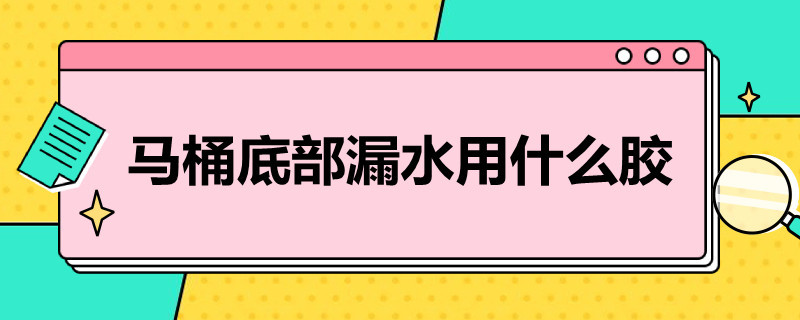 马桶底部漏水用什么胶 马桶底部漏水用什么胶粘