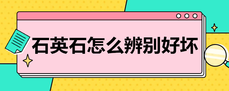 石英石怎么辨别好坏（石英石好坏怎么看）