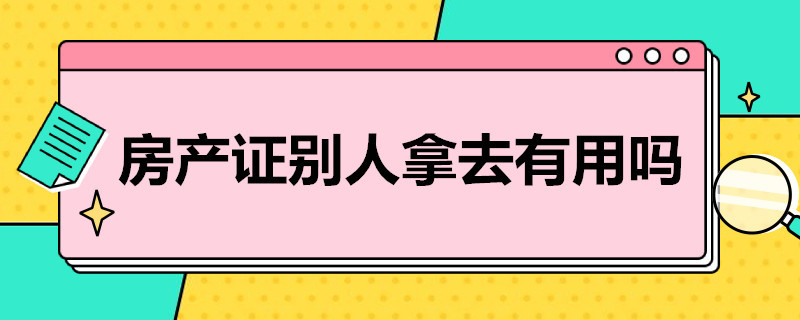 房产证别人拿去有用吗 房产证别人拿去有用吗现在