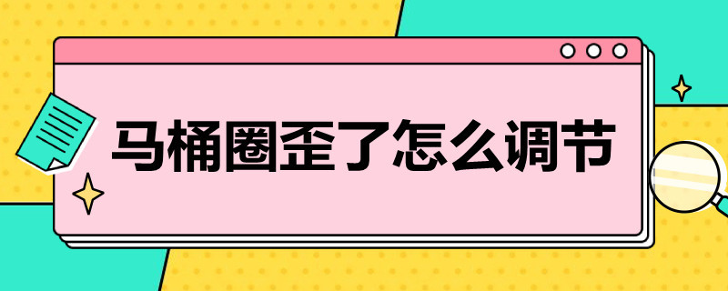 马桶圈歪了怎么调节（马桶圈歪了怎么调节好）