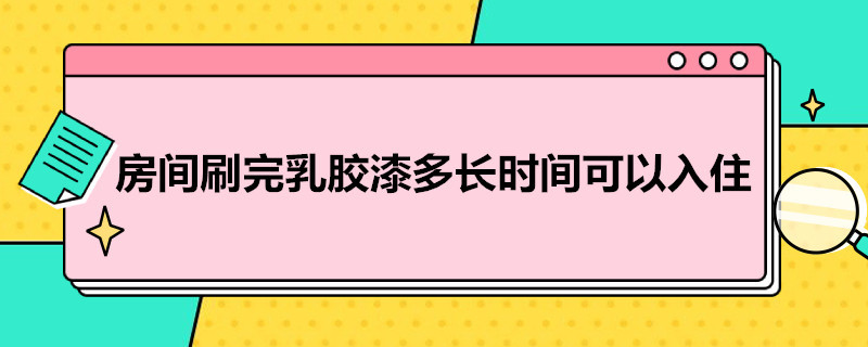 房间刷完乳胶漆多长时间可以入住（房间刷乳胶漆后多久可以入住）