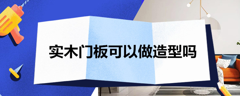 实木门板可以做造型吗 实木门板可以做造型吗视频