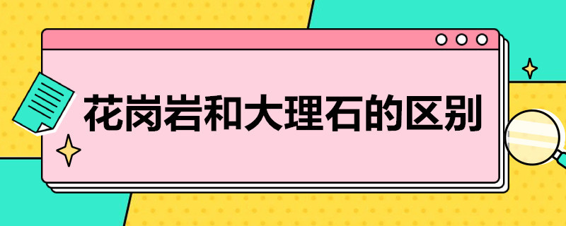 花岗岩和大理石的区别（花岗岩和大理石的区别,别再傻傻分不清了!）