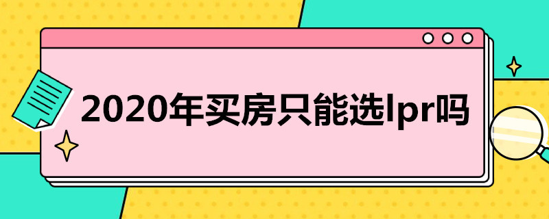 2020年买房只能选lpr吗 2020买房只能选LPR吗