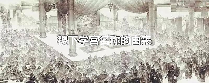 稷下学宫名称的由来（稷下学宫名称的由来是什么）