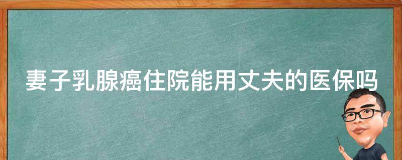 妻子乳腺癌住院能用丈夫的医保吗 妻子乳腺癌住院能用丈夫的医保吗