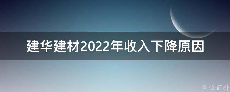 建华建材2022年收入下降原因（建华建材2022年收入下降原因是什么）