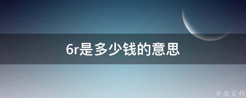 6r是多少钱的意思（6r是多少人民币）