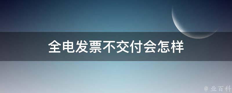 全电发票不交付会怎样 全电发票不交付会怎样处理