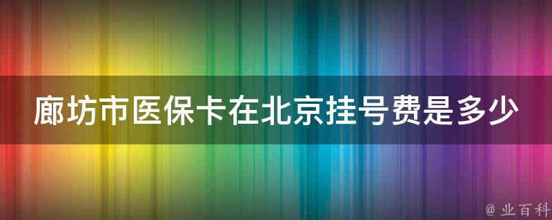 廊坊市医保卡在北京挂号费是多少（廊坊医保卡在北京哪些医院可以用）