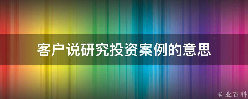 客户说研究投资案例的意思（客户说研究投资案例的意思是什么）