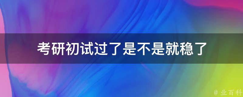 考研初试过了是不是就稳了（考研一般多少分就稳了）