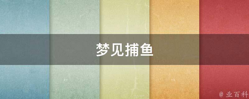 梦见捕鱼（梦见捕鱼是什么意思有什么预兆）
