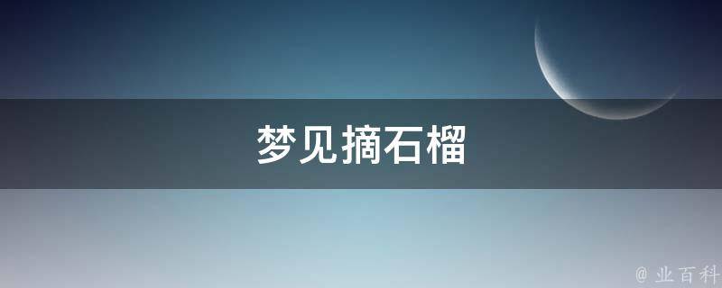 梦见摘石榴（梦见摘石榴是什么预兆）