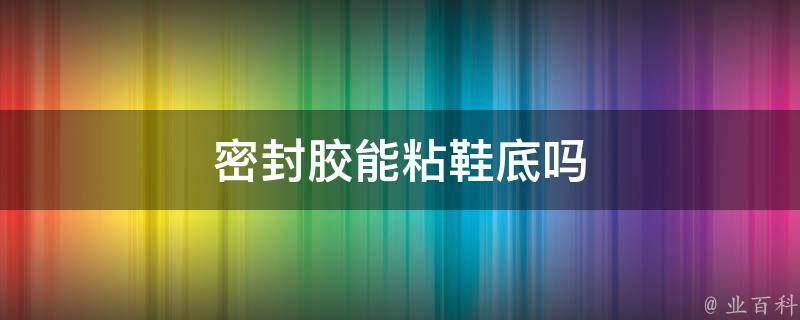 密封胶能粘鞋底吗 密封胶可以粘鞋吗