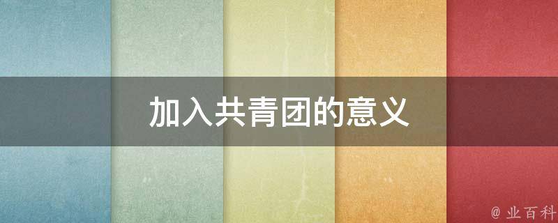 加入共青团的意义（加入共青团的意义简短）