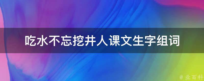 吃水不忘挖井人课文生字组词（吃水不忘挖井人课文）