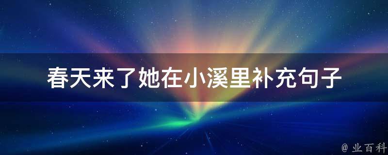 春天来了她在小溪里补充句子 春天来了她在小溪里干什么补充句子