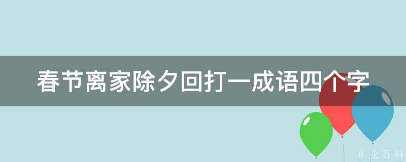 春节离家除夕回打一成语四个字（春节后离家）