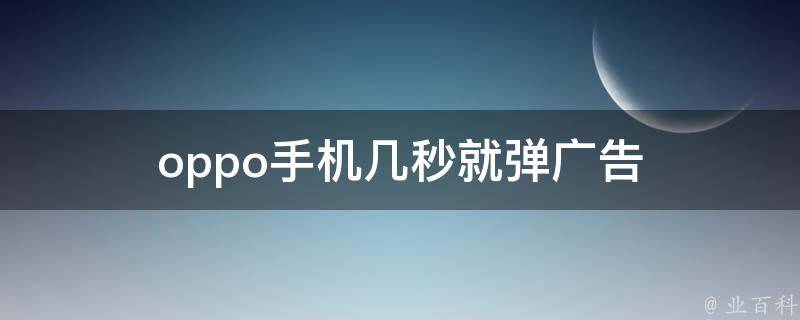 oppo手机几秒就弹广告（oppo手机动不动就弹出广告）