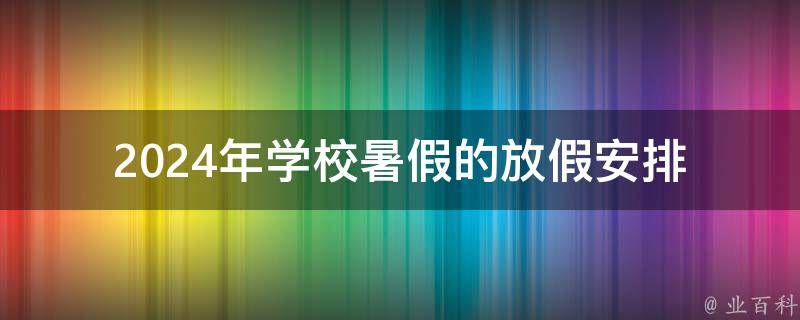 2024年学校暑假的放假安排（2024年假期）