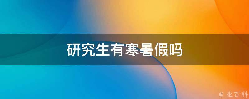 研究生有寒暑假吗 临床研究生有寒暑假吗