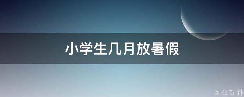 小学生几月放暑假（小学生几月放暑假2023）