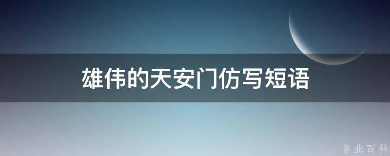 雄伟的天安门仿写短语（雄伟的天安阅读答案小学）