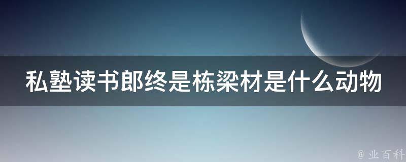 私塾读书郎终是栋梁材是什么动物（私塾读书的意思）